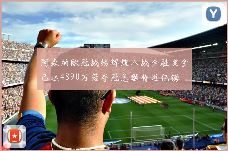 阿森纳欧冠战绩辉煌八战全胜奖金已达4890万若夺冠总额将近亿镑