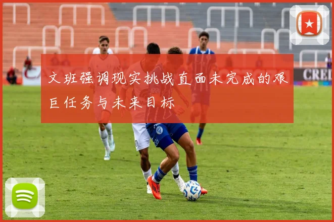 文班强调现实挑战直面未完成的艰巨任务与未来目标