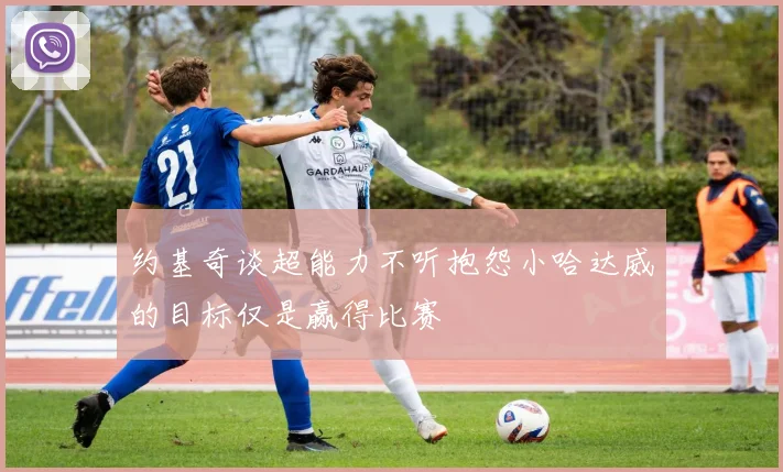 约基奇谈超能力不听抱怨小哈达威的目标仅是赢得比赛