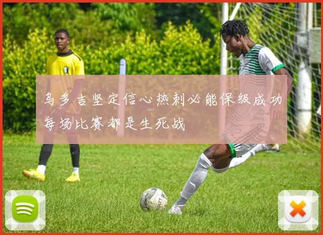 乌多吉坚定信心热刺必能保级成功每场比赛都是生死战