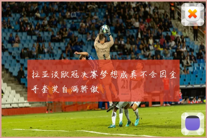 拉亚谈欧冠决赛梦想成真不会因金手套奖自满骄傲