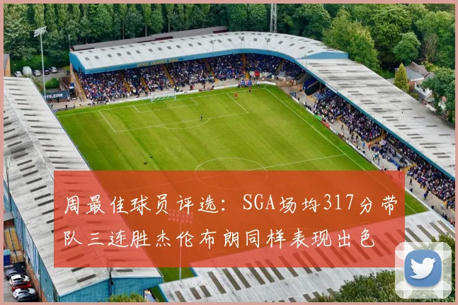 周最佳球员评选：SGA场均317分带队三连胜杰伦布朗同样表现出色