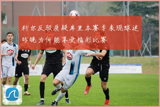 科尔反驳质疑库里本赛季表现球迷昨晚为何能享受精彩比赛