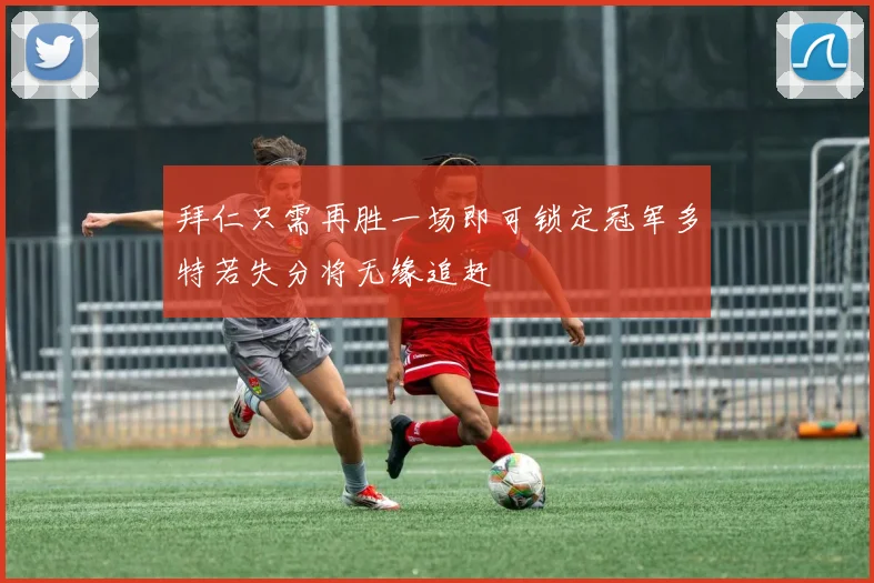 拜仁只需再胜一场即可锁定冠军多特若失分将无缘追赶