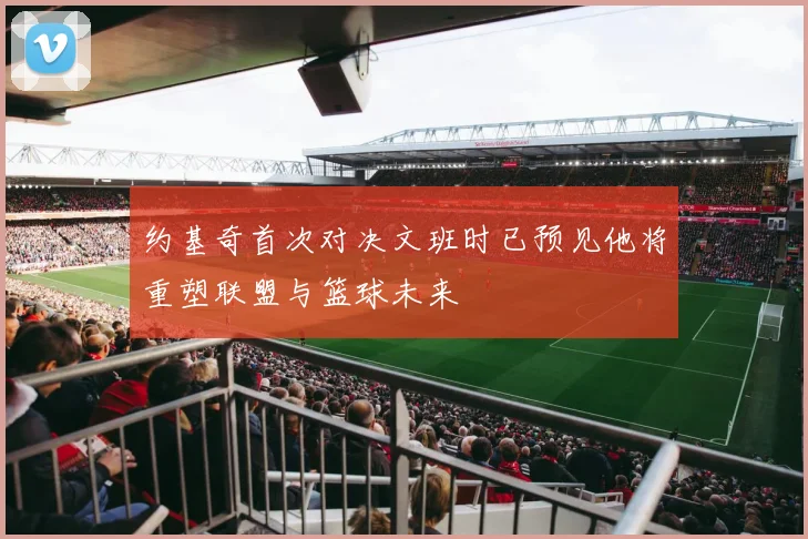 约基奇首次对决文班时已预见他将重塑联盟与篮球未来