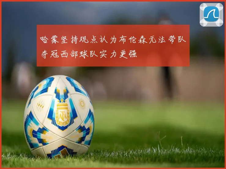 哈蒙坚持观点认为布伦森无法带队夺冠西部球队实力更强