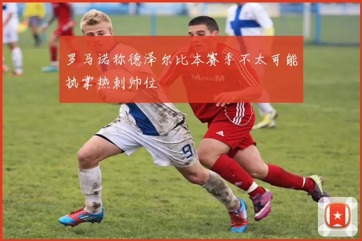 罗马诺称德泽尔比本赛季不太可能执掌热刺帅位