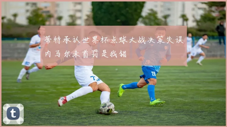 蒂特承认世界杯点球大战决策失误内马尔未首罚是我错