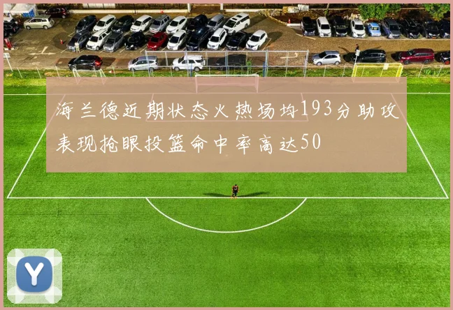 海兰德近期状态火热场均193分助攻表现抢眼投篮命中率高达50