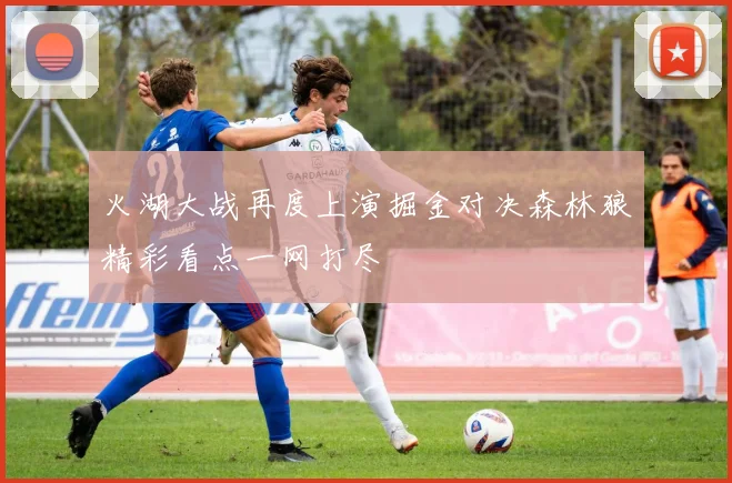 火湖大战再度上演掘金对决森林狼精彩看点一网打尽