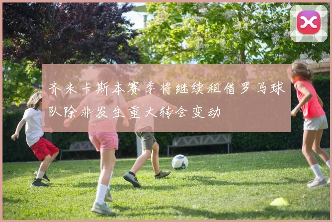 齐米卡斯本赛季将继续租借罗马球队除非发生重大转会变动