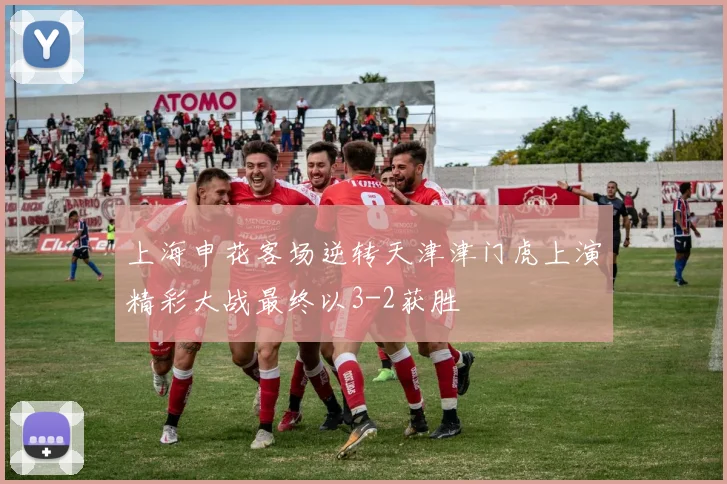 上海申花客场逆转天津津门虎上演精彩大战最终以3-2获胜