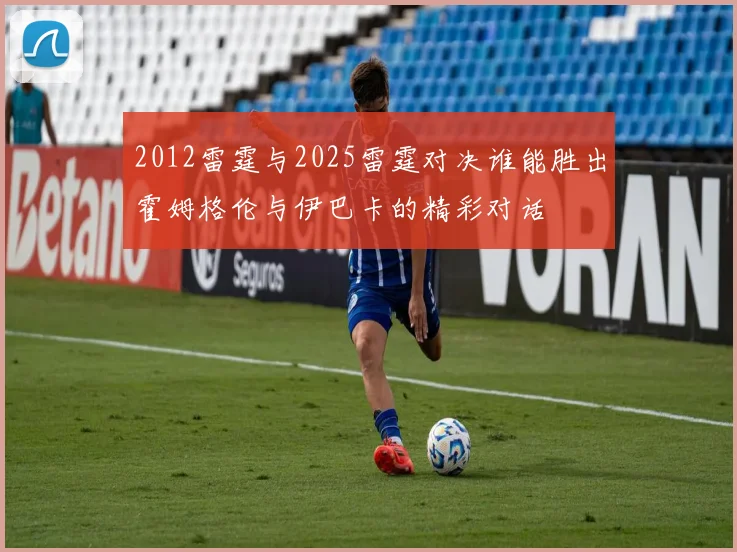 2012雷霆与2025雷霆对决谁能胜出霍姆格伦与伊巴卡的精彩对话