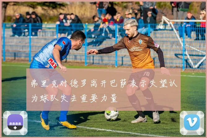 弗里克对德罗离开巴萨表示失望认为球队失去重要力量