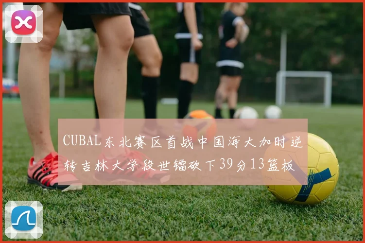 CUBAL东北赛区首战中国海大加时逆转吉林大学段世镭砍下39分13篮板5助攻