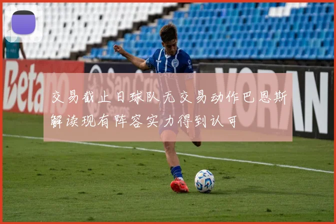 交易截止日球队无交易动作巴恩斯解读现有阵容实力得到认可