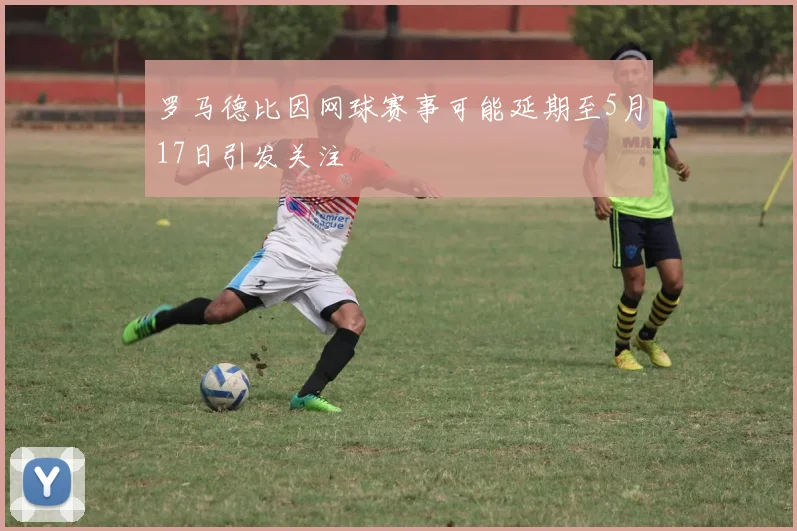 罗马德比因网球赛事可能延期至5月17日引发关注
