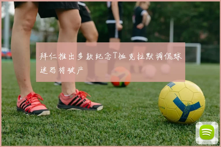 拜仁推出多款纪念T恤克拉默调侃球迷恐将破产