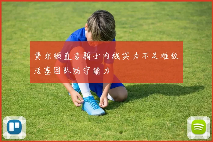 费尔顿直言骑士内线实力不足难敌活塞团队防守能力