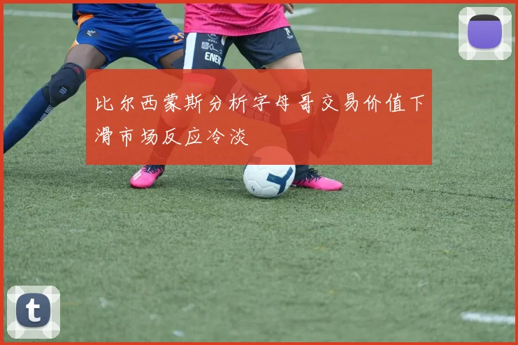 比尔西蒙斯分析字母哥交易价值下滑市场反应冷淡