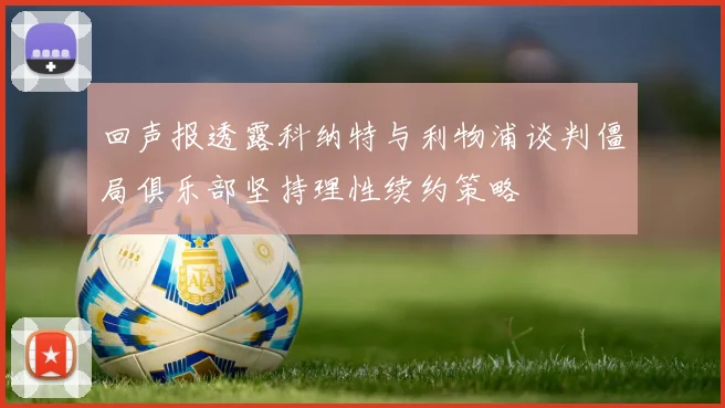 回声报透露科纳特与利物浦谈判僵局俱乐部坚持理性续约策略