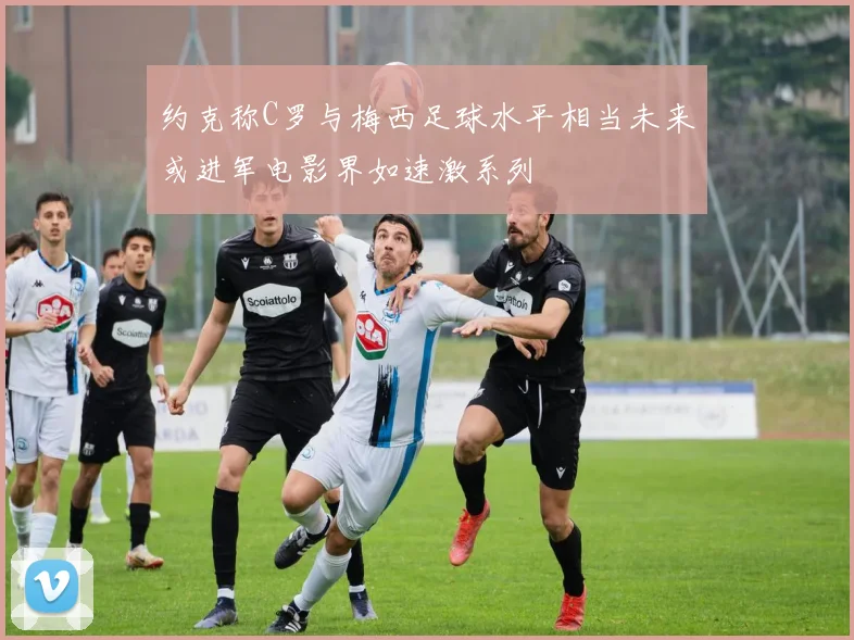 约克称C罗与梅西足球水平相当未来或进军电影界如速激系列