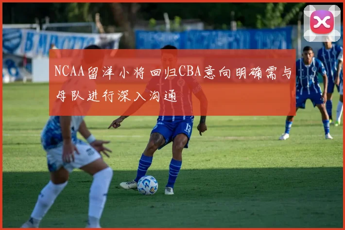 NCAA留洋小将回归CBA意向明确需与母队进行深入沟通
