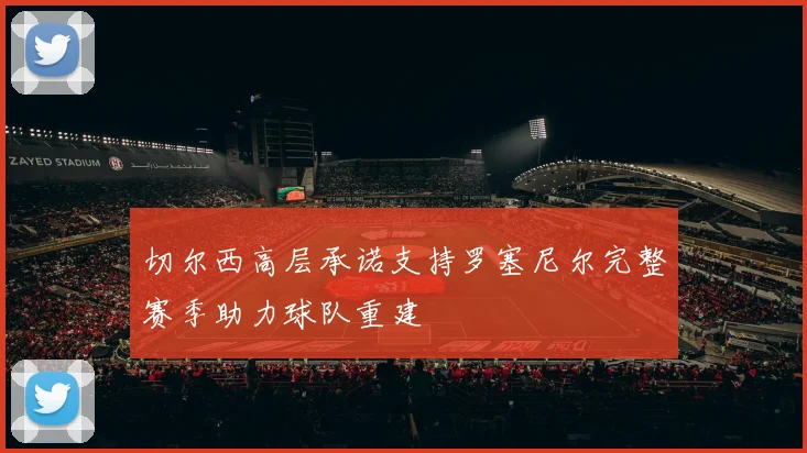 切尔西高层承诺支持罗塞尼尔完整赛季助力球队重建