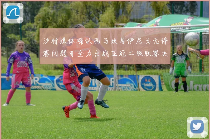 沙特媒体确认西马坎与伊尼戈无停赛问题可全力出战亚冠二级联赛决赛
