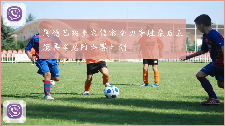 阿德巴约坚定信念全力争胜最后五场再考虑附加赛计划