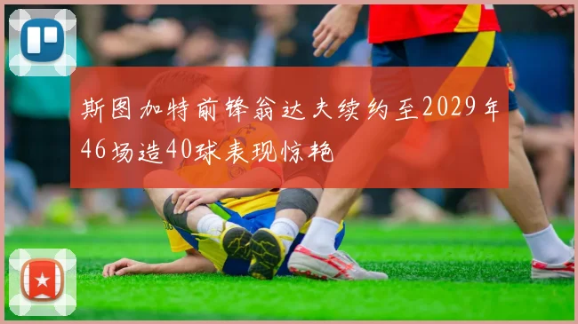 斯图加特前锋翁达夫续约至2029年46场造40球表现惊艳