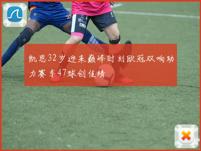 凯恩32岁迎来巅峰时刻欧冠双响助力赛季47球创佳绩