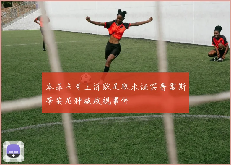 本菲卡可上诉欧足联未证实普雷斯蒂安尼种族歧视事件