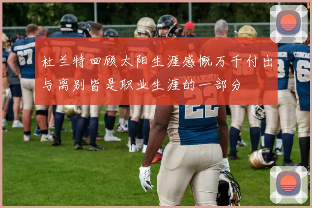 杜兰特回顾太阳生涯感慨万千付出与离别皆是职业生涯的一部分
