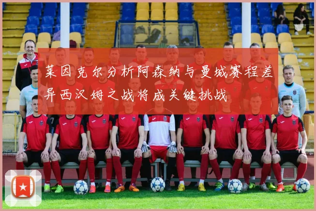 莱因克尔分析阿森纳与曼城赛程差异西汉姆之战将成关键挑战