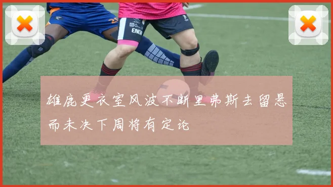 雄鹿更衣室风波不断里弗斯去留悬而未决下周将有定论
