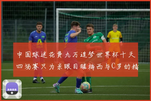 中国球迷花费九万追梦世界杯十天四场赛只为亲眼目睹梅西与C罗的精彩对决