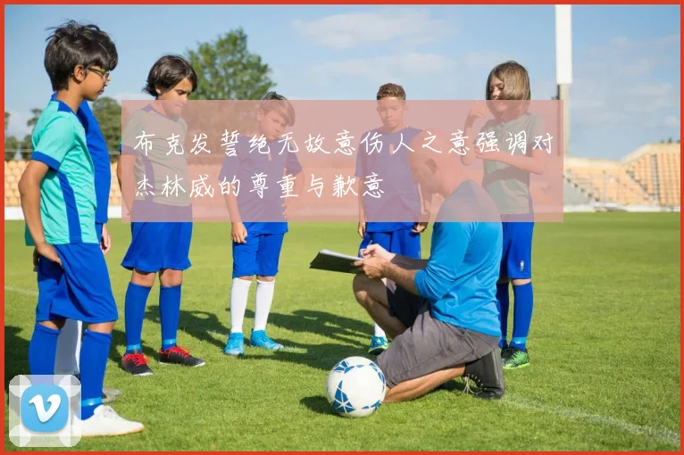 布克发誓绝无故意伤人之意强调对杰林威的尊重与歉意