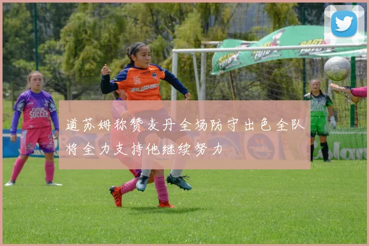 道苏姆称赞麦丹全场防守出色全队将全力支持他继续努力