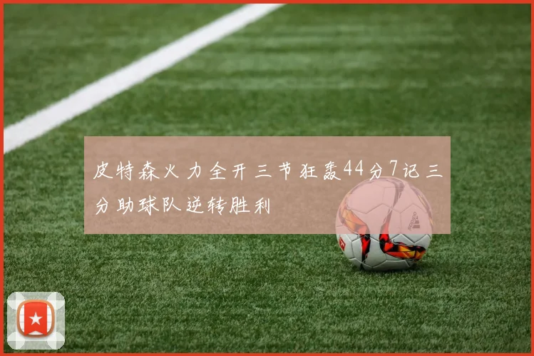 皮特森火力全开三节狂轰44分7记三分助球队逆转胜利