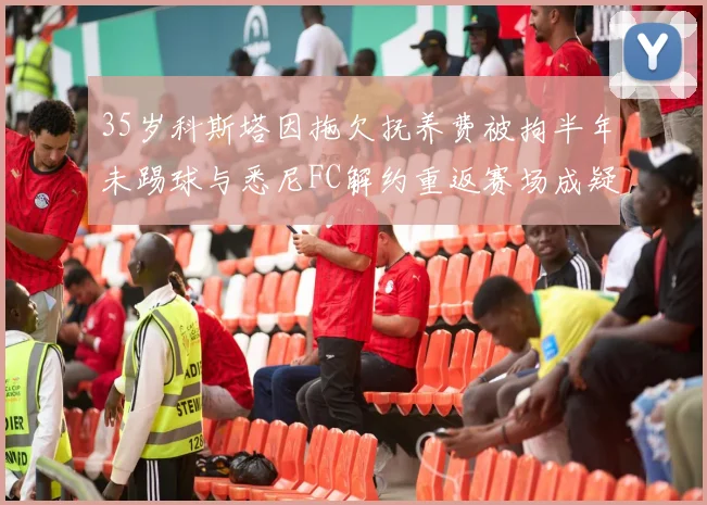 35岁科斯塔因拖欠抚养费被拘半年未踢球与悉尼FC解约重返赛场成疑