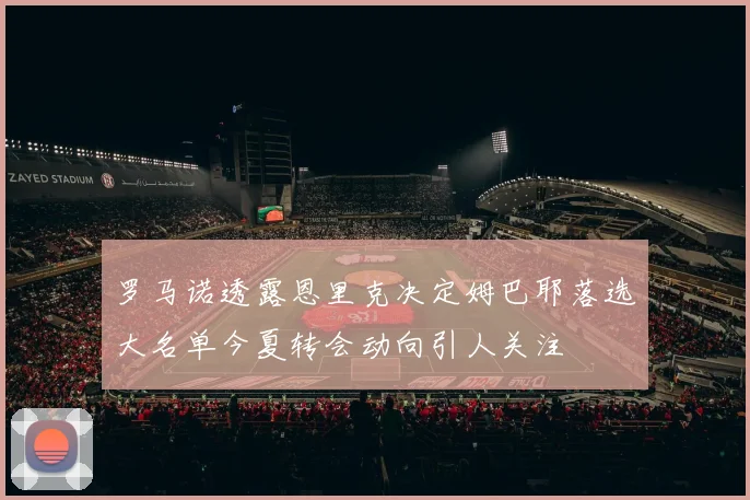 罗马诺透露恩里克决定姆巴耶落选大名单今夏转会动向引人关注