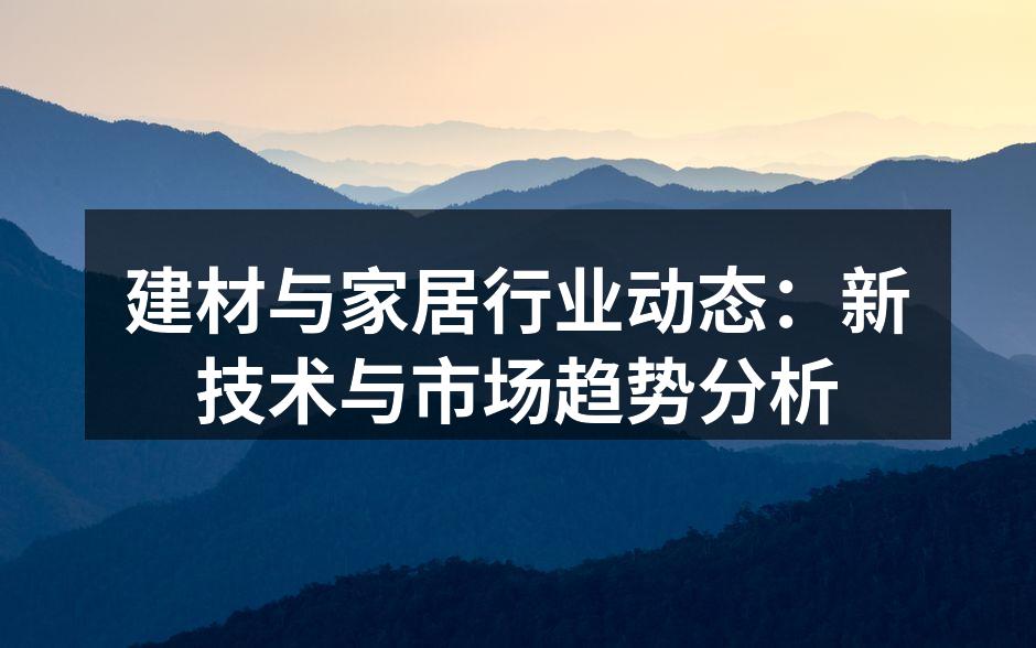 建材与家居行业动态：新技术与市场趋势分析